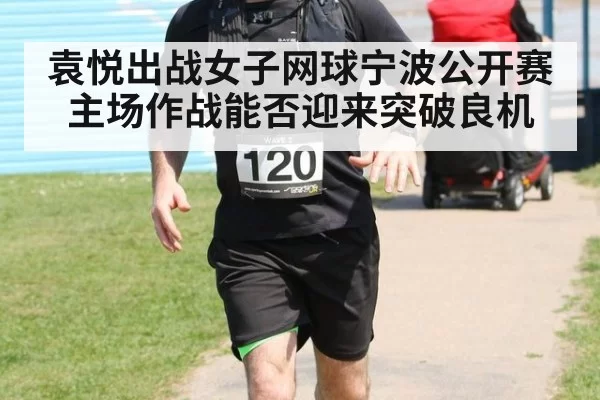 袁悦出战女子网球宁波公开赛主场作战能否迎来突破良机